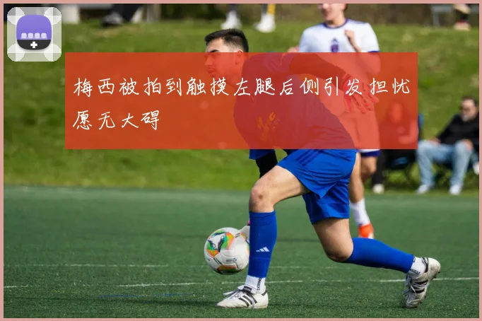 梅西被拍到触摸左腿后侧引发担忧愿无大碍