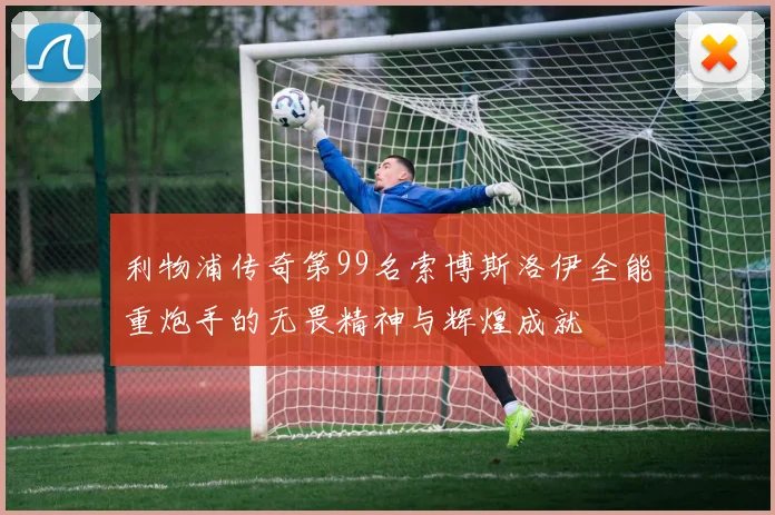 利物浦传奇第99名索博斯洛伊全能重炮手的无畏精神与辉煌成就