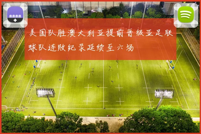 美国队胜澳大利亚提前晋级亚足联球队连败纪录延续至六场