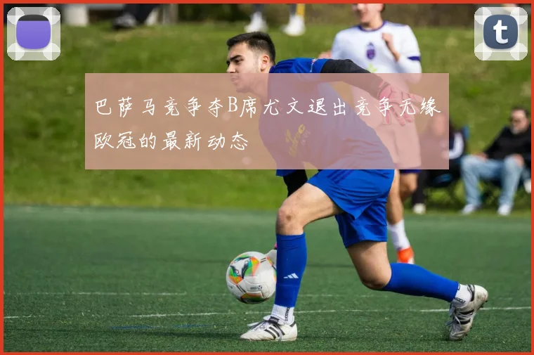 巴萨马竞争夺B席尤文退出竞争无缘欧冠的最新动态