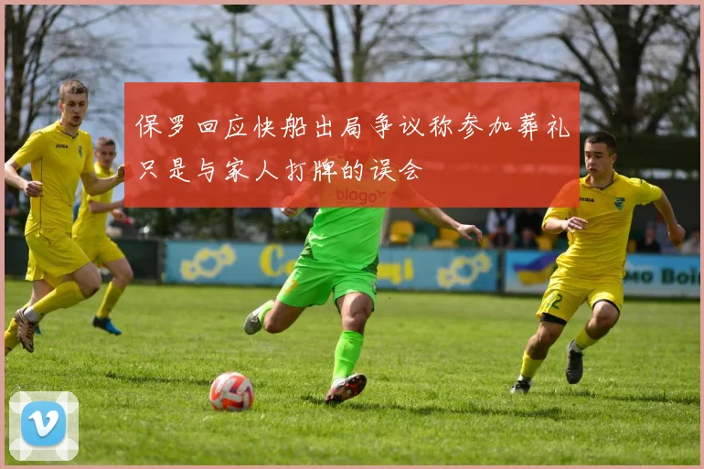 保罗回应快船出局争议称参加葬礼只是与家人打牌的误会