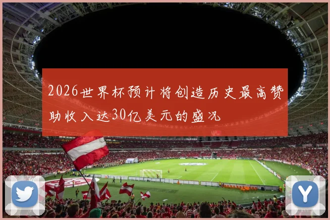 2026世界杯预计将创造历史最高赞助收入达30亿美元的盛况