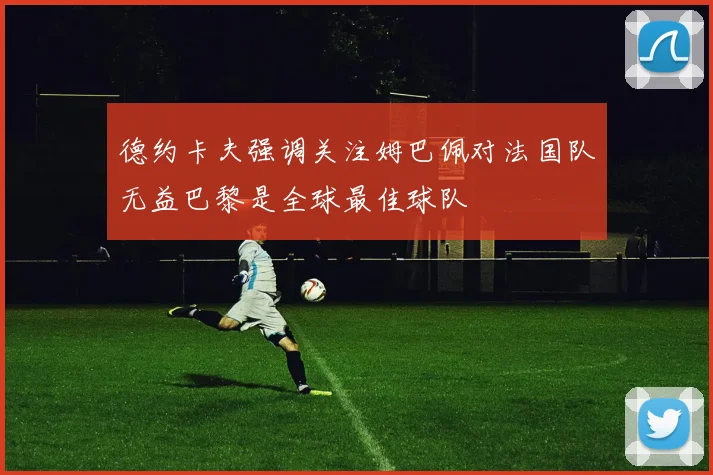 德约卡夫强调关注姆巴佩对法国队无益巴黎是全球最佳球队