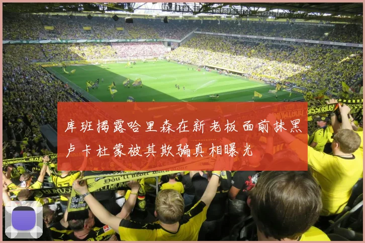 库班揭露哈里森在新老板面前抹黑卢卡杜蒙被其欺骗真相曝光