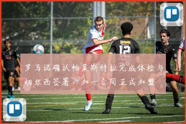 罗马诺确认帕莱斯特拉完成体检与切尔西签署六加一合同正式加盟