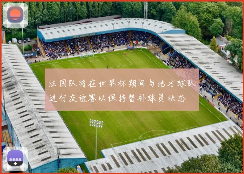 法国队将在世界杯期间与地方球队进行友谊赛以保持替补球员状态