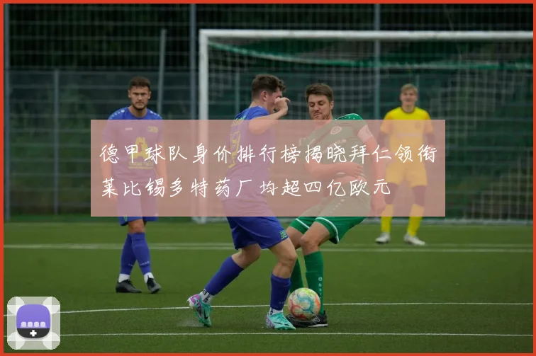 德甲球队身价排行榜揭晓拜仁领衔莱比锡多特药厂均超四亿欧元