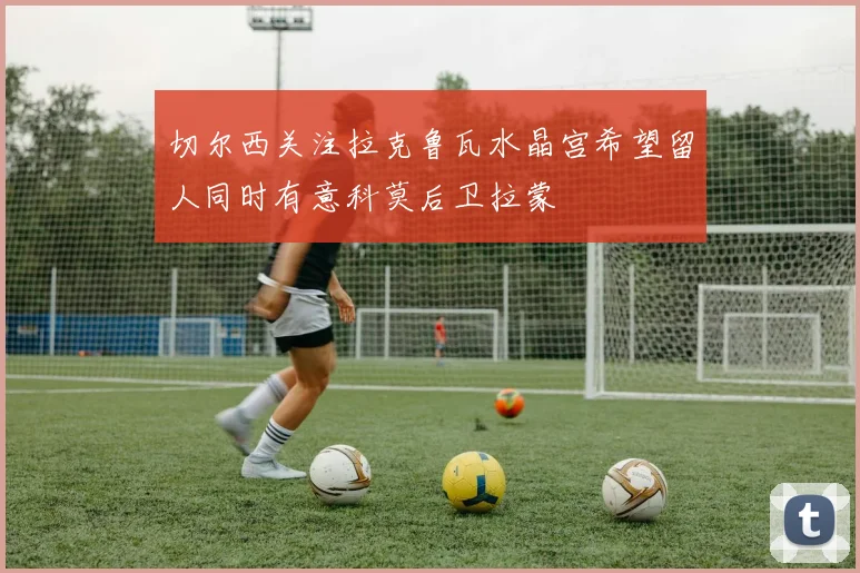 切尔西关注拉克鲁瓦水晶宫希望留人同时有意科莫后卫拉蒙