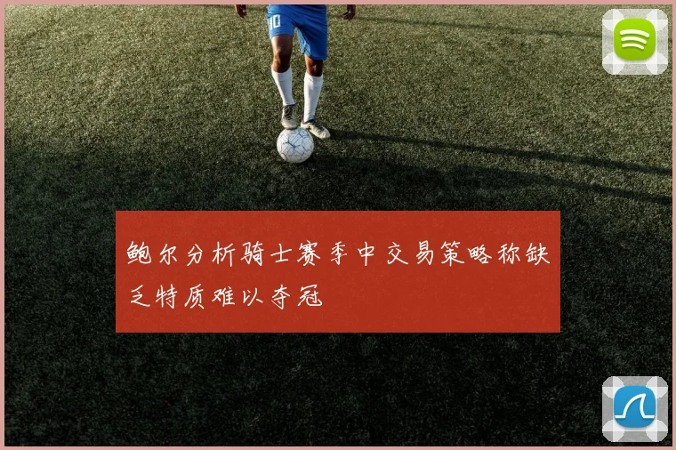 鲍尔分析骑士赛季中交易策略称缺乏特质难以夺冠