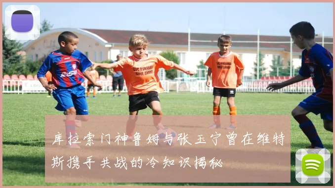 库拉索门神鲁姆与张玉宁曾在维特斯携手共战的冷知识揭秘
