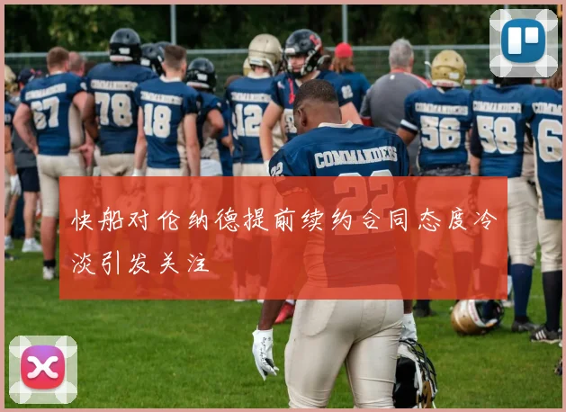 快船对伦纳德提前续约合同态度冷淡引发关注