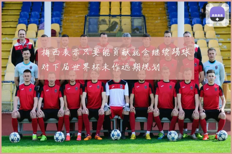 梅西表示只要能贡献就会继续踢球对下届世界杯未作远期规划