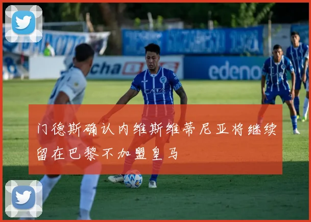 门德斯确认内维斯维蒂尼亚将继续留在巴黎不加盟皇马